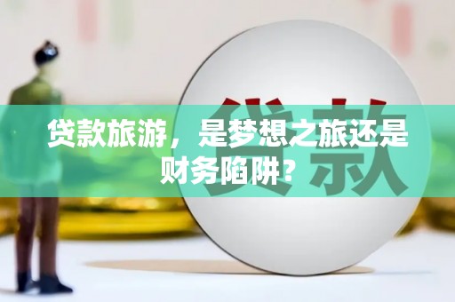 镇雄贷款旅游，是梦想之旅还是财务陷阱？