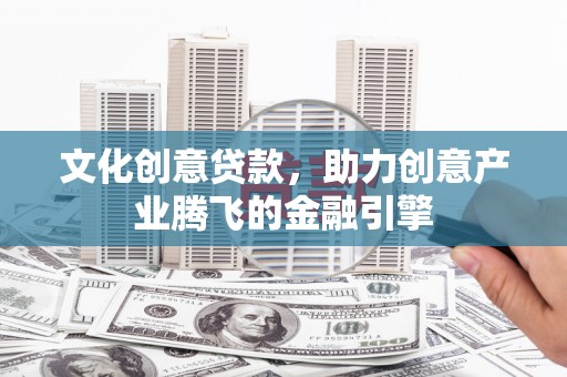 镇雄文化创意贷款，助力创意产业腾飞的金融引擎