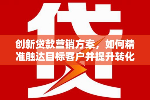 镇雄创新贷款营销方案，如何精准触达目标客户并提升转化率
