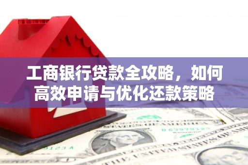 镇雄工商银行贷款全攻略，如何高效申请与优化还款策略