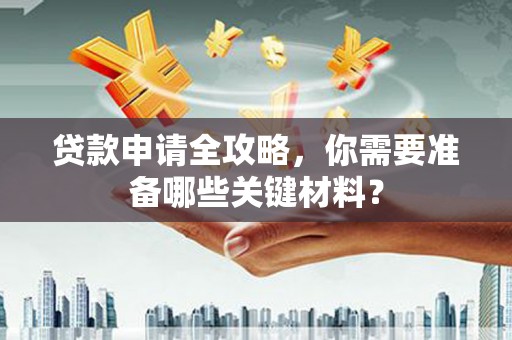 镇雄贷款申请全攻略，你需要准备哪些关键材料？