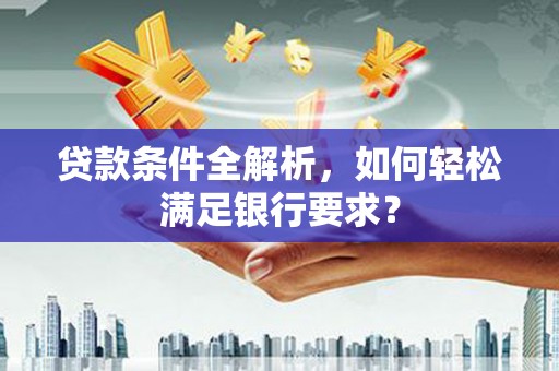 镇雄贷款条件全解析，如何轻松满足银行要求？