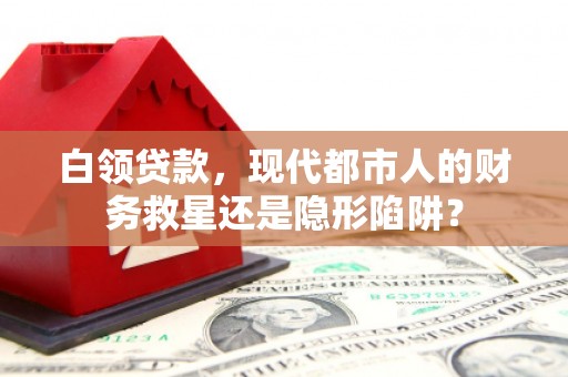 镇雄白领贷款，现代都市人的财务救星还是隐形陷阱？