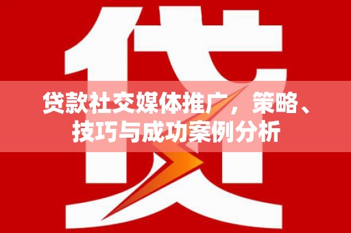 镇雄贷款社交媒体推广，策略、技巧与成功案例分析