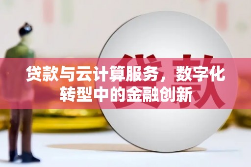 镇雄贷款与云计算服务，数字化转型中的金融创新