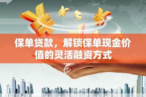 镇雄保单贷款，解锁保单现金价值的灵活融资方式