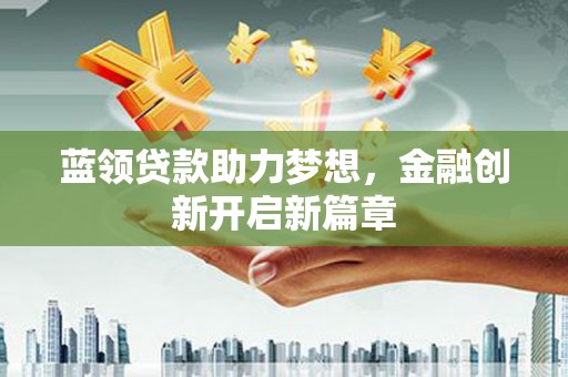 镇雄蓝领贷款助力梦想，金融创新开启新篇章
