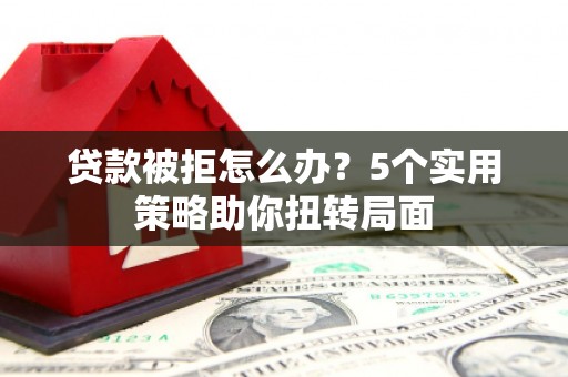 镇雄贷款被拒怎么办？5个实用策略助你扭转局面