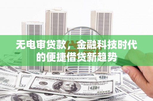 镇雄无电审贷款，金融科技时代的便捷借贷新趋势
