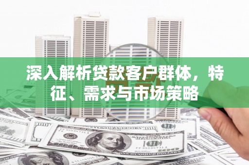 镇雄深入解析贷款客户群体，特征、需求与市场策略