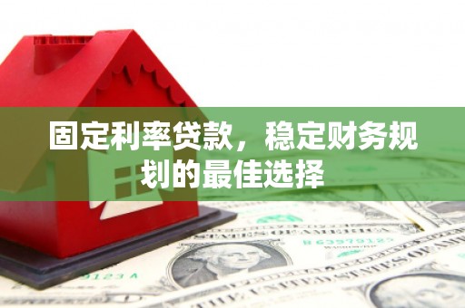 镇雄固定利率贷款，稳定财务规划的最佳选择
