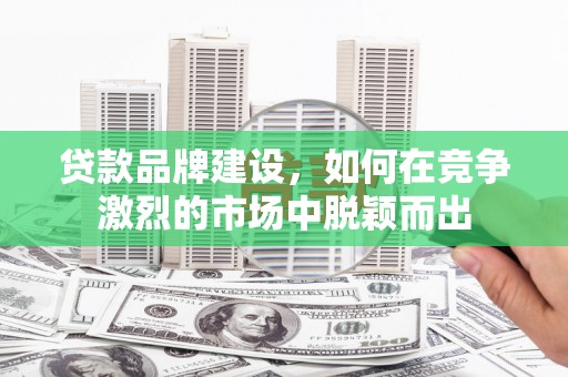 镇雄贷款品牌建设，如何在竞争激烈的市场中脱颖而出