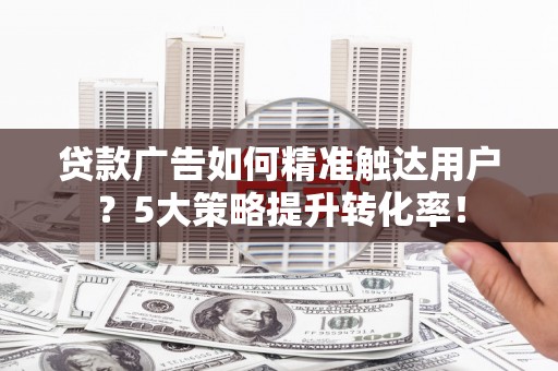 镇雄贷款广告如何精准触达用户？5大策略提升转化率！