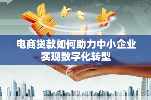 镇雄电商贷款如何助力中小企业实现数字化转型