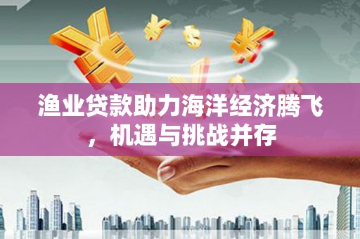 镇雄渔业贷款助力海洋经济腾飞，机遇与挑战并存