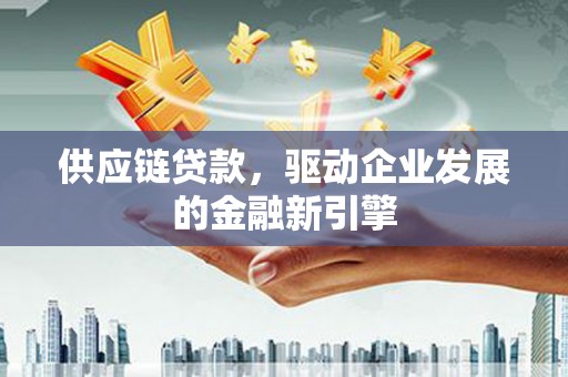 镇雄供应链贷款，驱动企业发展的金融新引擎