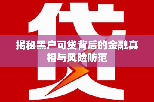 镇雄揭秘黑户可贷背后的金融真相与风险防范