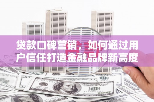 镇雄贷款口碑营销，如何通过用户信任打造金融品牌新高度