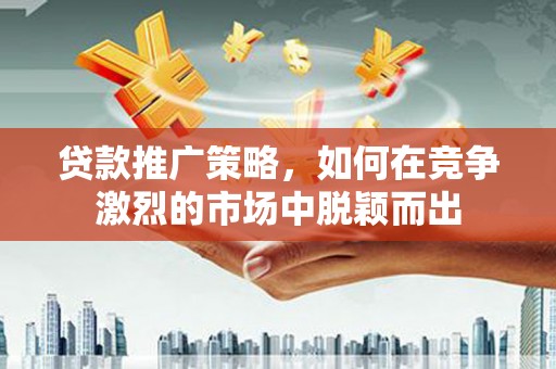 镇雄贷款推广策略，如何在竞争激烈的市场中脱颖而出