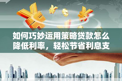 镇雄如何巧妙运用策略贷款怎么降低利率，轻松节省利息支出