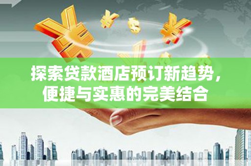 镇雄探索贷款酒店预订新趋势，便捷与实惠的完美结合