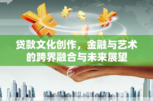 镇雄贷款文化创作，金融与艺术的跨界融合与未来展望