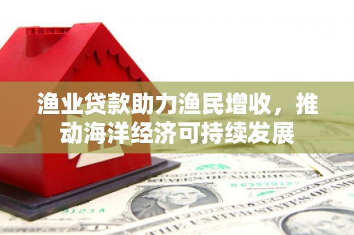 镇雄渔业贷款助力渔民增收，推动海洋经济可持续发展
