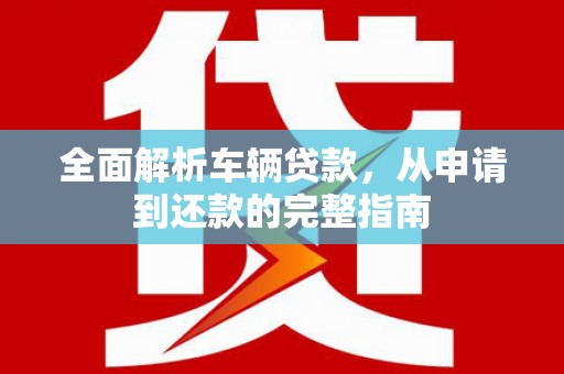镇雄全面解析车辆贷款，从申请到还款的完整指南
