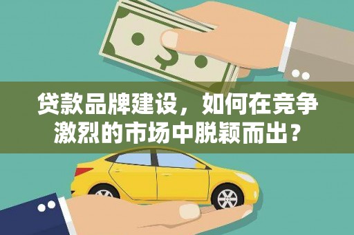 镇雄贷款品牌建设，如何在竞争激烈的市场中脱颖而出？