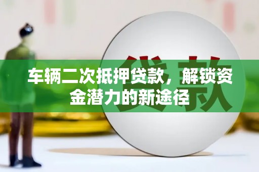 镇雄车辆二次抵押贷款，解锁资金潜力的新途径