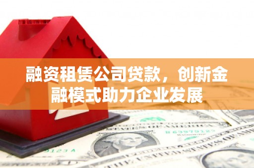 镇雄融资租赁公司贷款，创新金融模式助力企业发展