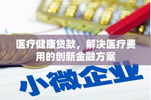镇雄医疗健康贷款，解决医疗费用的创新金融方案