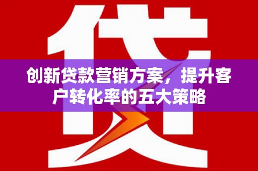 镇雄创新贷款营销方案，提升客户转化率的五大策略