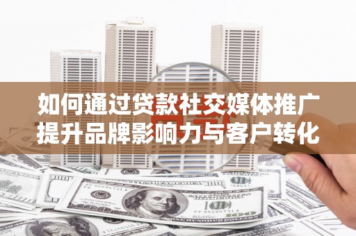 镇雄如何通过贷款社交媒体推广提升品牌影响力与客户转化率
