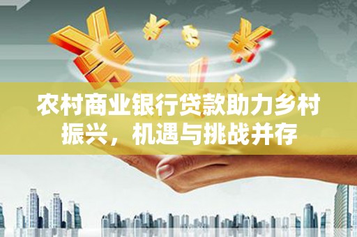 镇雄农村商业银行贷款助力乡村振兴，机遇与挑战并存
