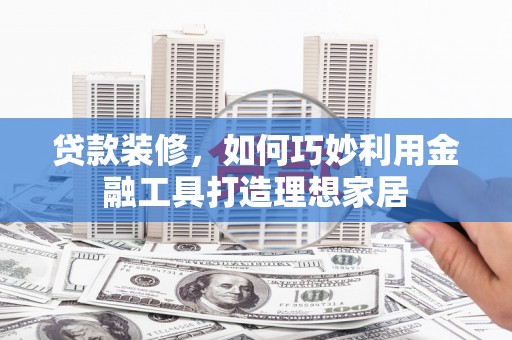 镇雄贷款装修，如何巧妙利用金融工具打造理想家居