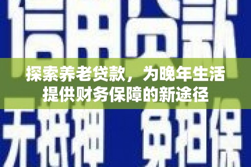 镇雄探索养老贷款，为晚年生活提供财务保障的新途径