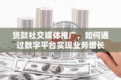 镇雄贷款社交媒体推广，如何通过数字平台实现业务增长