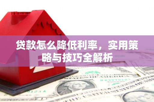 镇雄贷款怎么降低利率，实用策略与技巧全解析