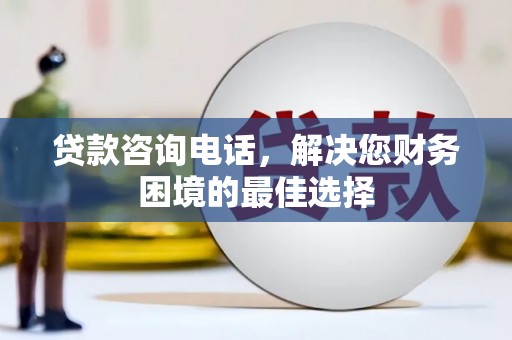 镇雄贷款咨询电话，解决您财务困境的最佳选择