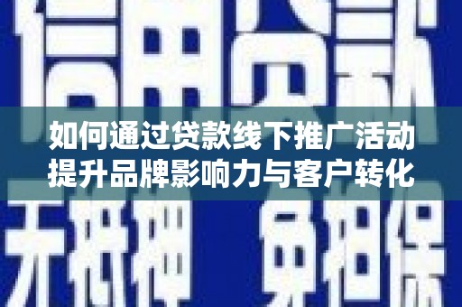 镇雄如何通过贷款线下推广活动提升品牌影响力与客户转化率