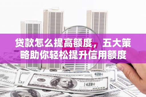 镇雄贷款怎么提高额度，五大策略助你轻松提升信用额度