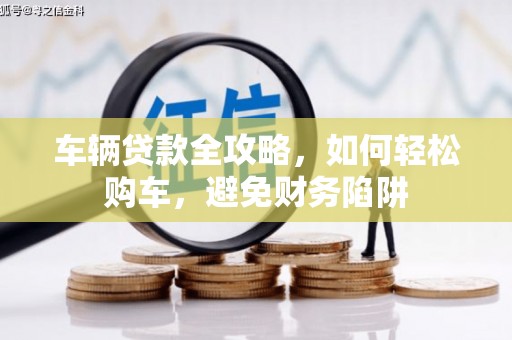 镇雄车辆贷款全攻略，如何轻松购车，避免财务陷阱