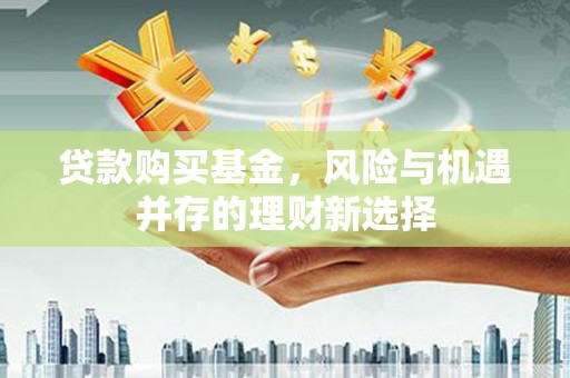 镇雄贷款购买基金，风险与机遇并存的理财新选择