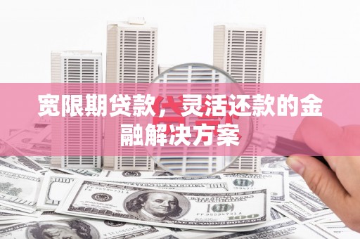 镇雄宽限期贷款，灵活还款的金融解决方案