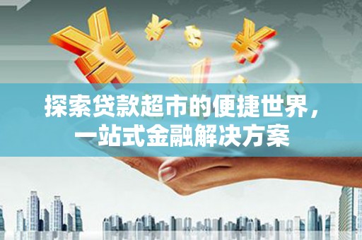 镇雄探索贷款超市的便捷世界，一站式金融解决方案