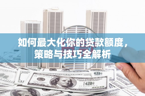 镇雄如何最大化你的贷款额度，策略与技巧全解析