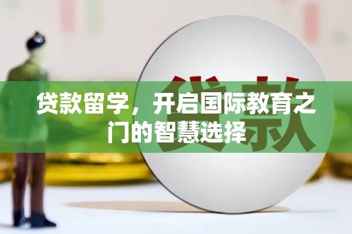 镇雄贷款留学，开启国际教育之门的智慧选择