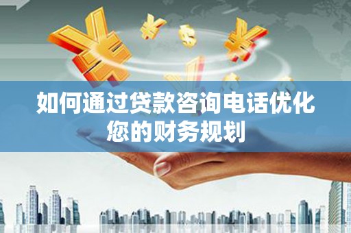 镇雄如何通过贷款咨询电话优化您的财务规划