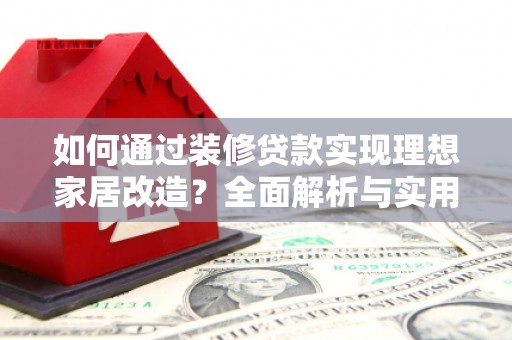 镇雄如何通过装修贷款实现理想家居改造？全面解析与实用指南